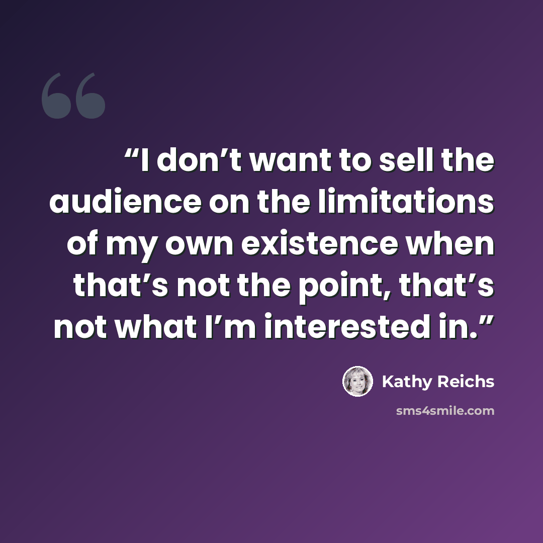 “I don’t want to sell the audience on the limitations of my own existence when that’s not the point, that’s not what I’m interested in.” quote by Kathy Reichs