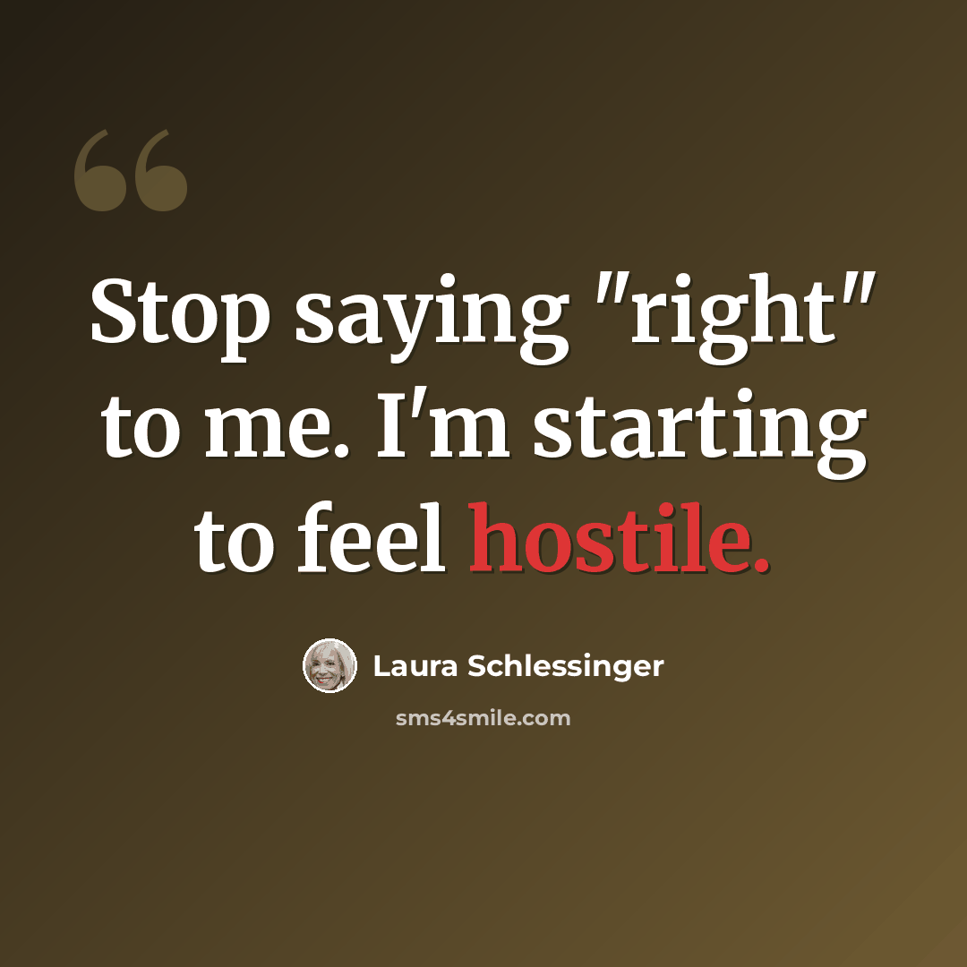 “Stop saying "right" to me. I'm starting to feel hostile.” quote by Laura Schlessinger