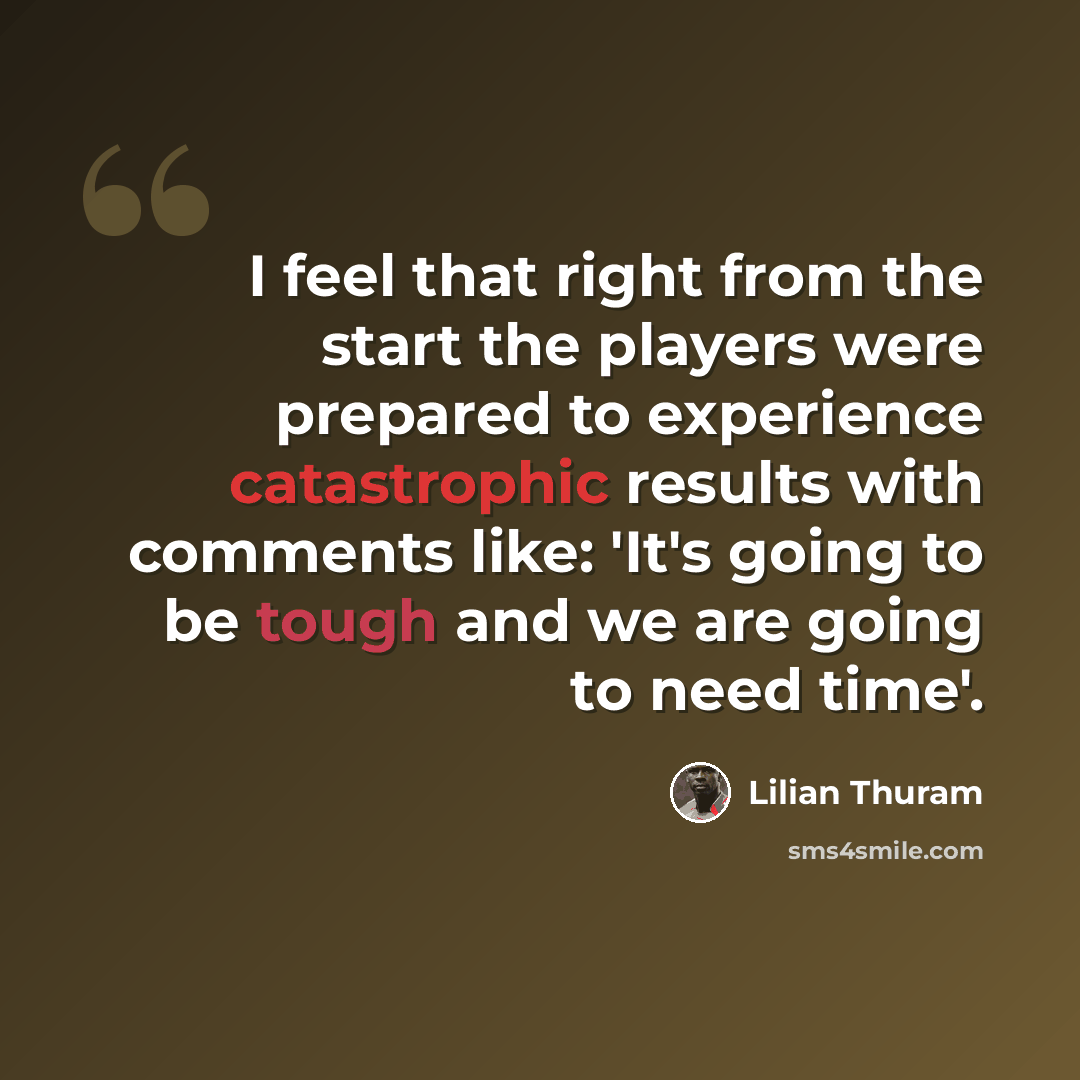 “I feel that right from the start the players were prepared to experience catastrophic results with comments like: 'It's going to be tough and we are going to need time'.” quote by Lilian Thuram