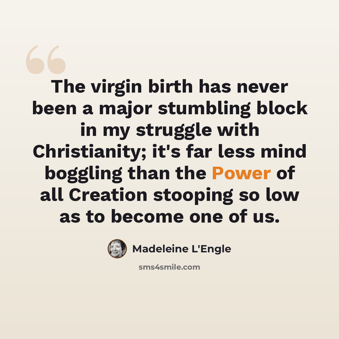 “The virgin birth has never been a major stumbling block in my struggle with Christianity; it's far less mind boggling than the Power of all Creation stooping so low as to become one of us.” quote by Madeleine L'Engle