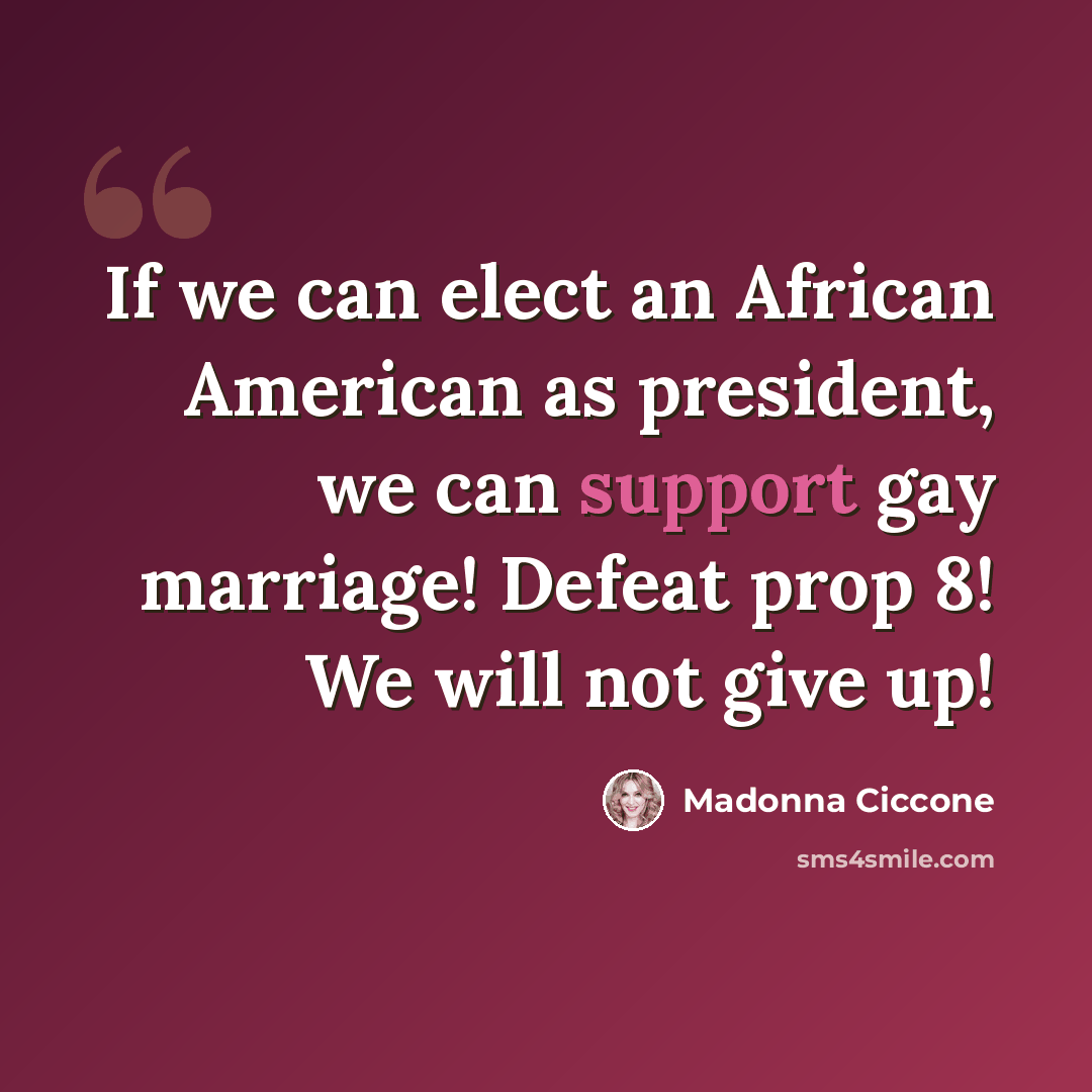 “If we can elect an African American as president, we can support gay marriage! Defeat prop 8! We will not give up!” quote by Madonna Ciccone