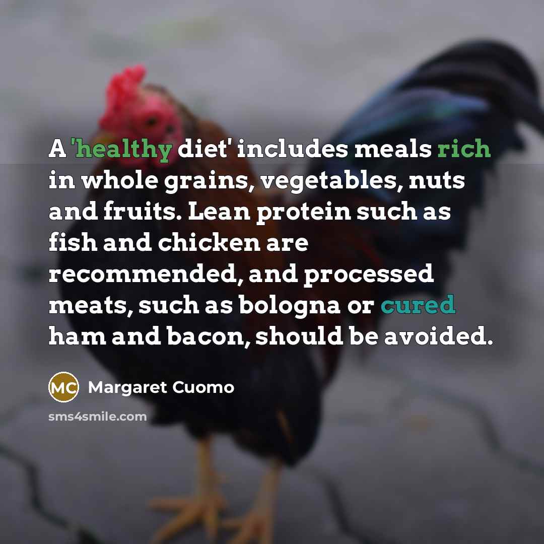 “A 'healthy diet' includes meals rich in whole grains, vegetables, nuts and fruits. Lean protein such as fish and chicken are recommended, and processed meats, such as bologna or cured ham and bacon, should be avoided.” quote by Margaret Cuomo