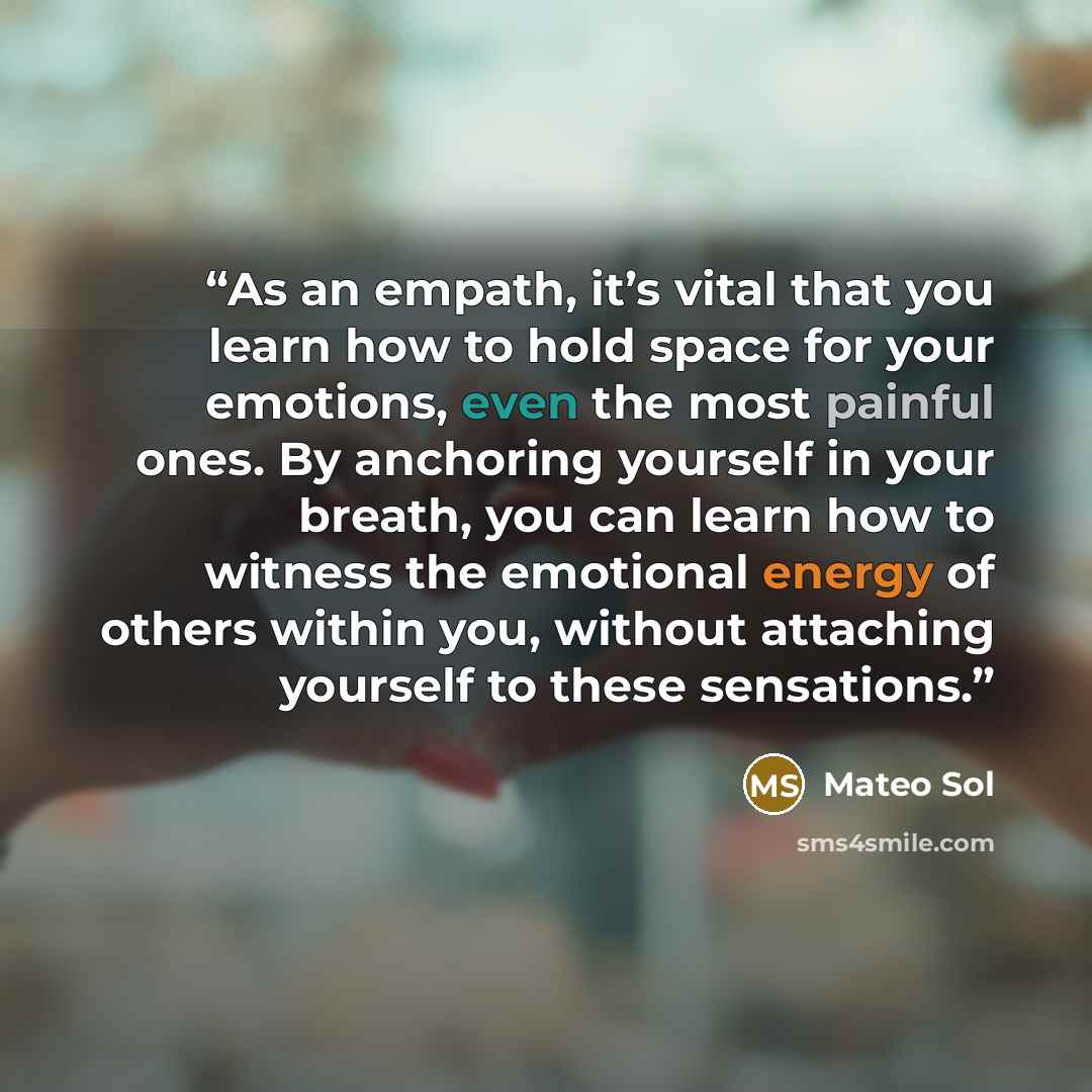 “As an empath, it’s vital that you learn how to hold space for your emotions, even the most painful ones. By anchoring yourself in your breath, you can learn how to witness the emotional energy of others within you, without attaching yourself to these sensations.” quote by Mateo Sol