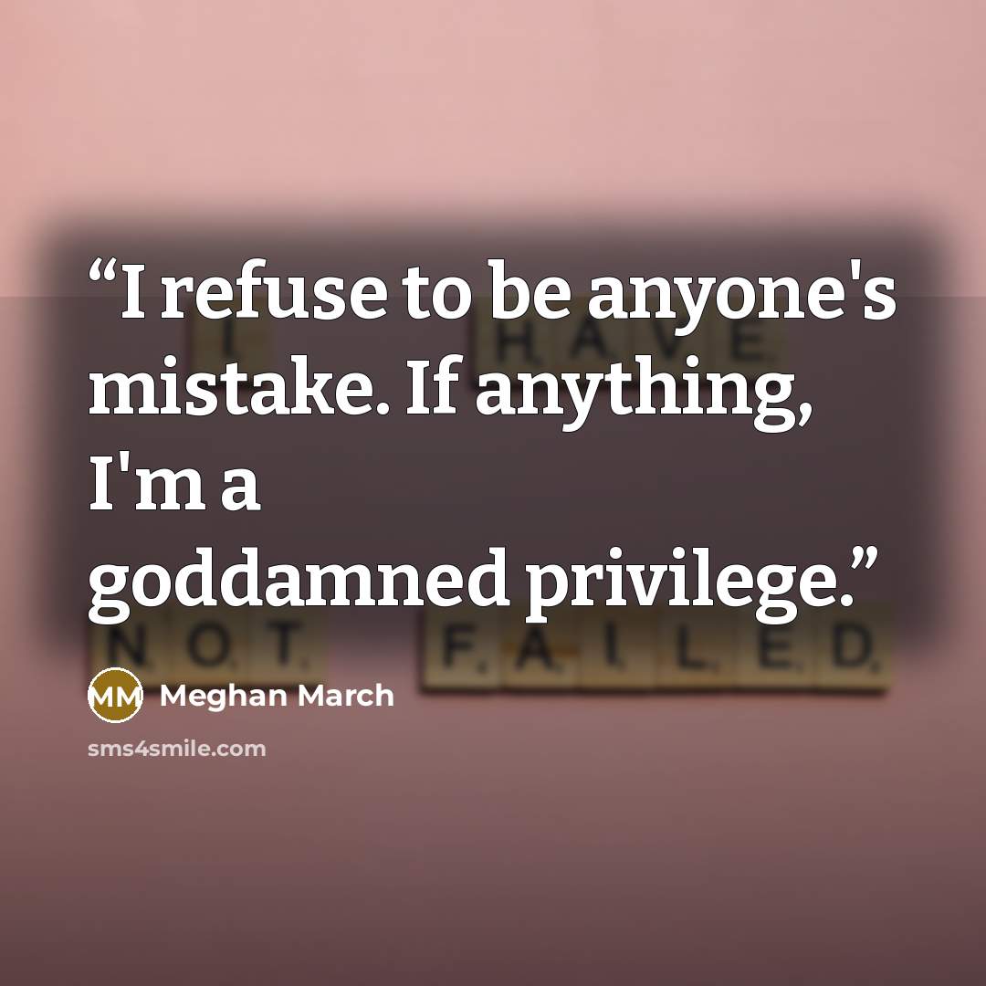 “I refuse to be anyone's mistake. If anything, I'm a goddamned privilege.” quote by Meghan March