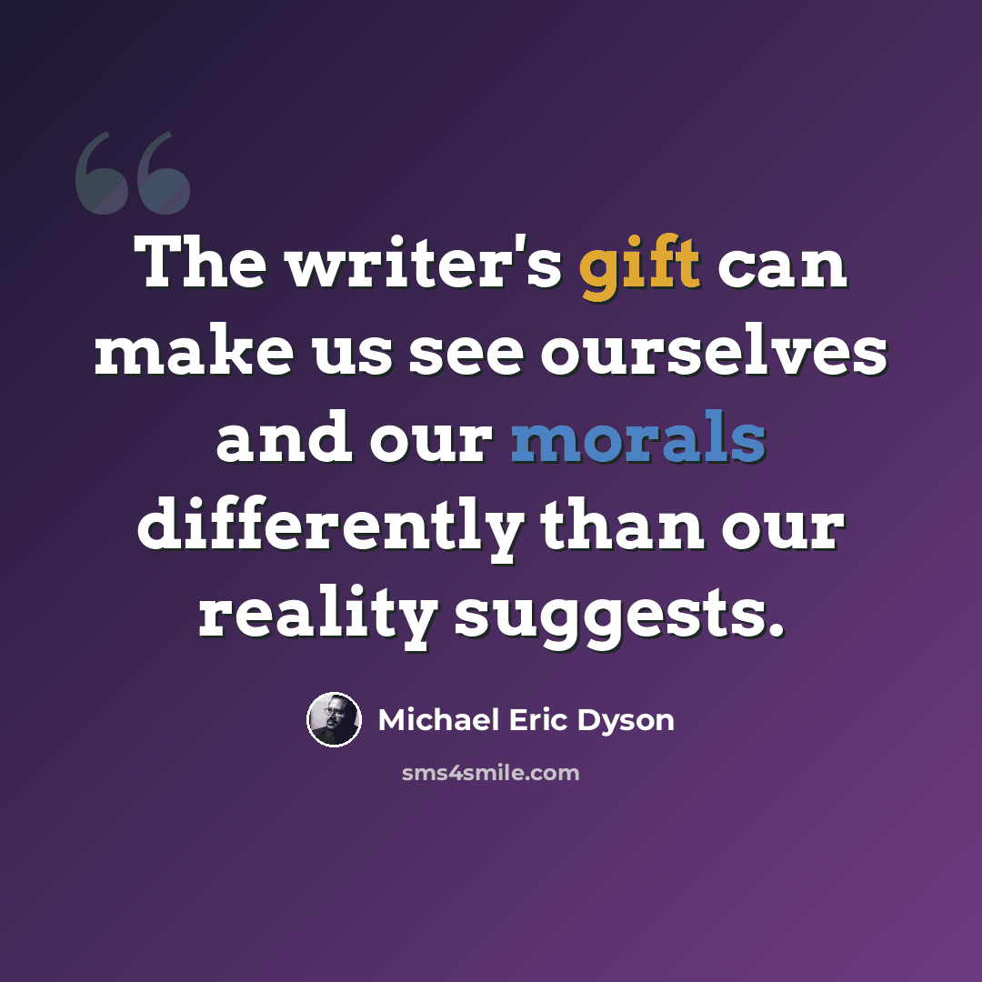 “The writer's gift can make us see ourselves and our morals differently than our reality suggests.” quote by Michael Eric Dyson