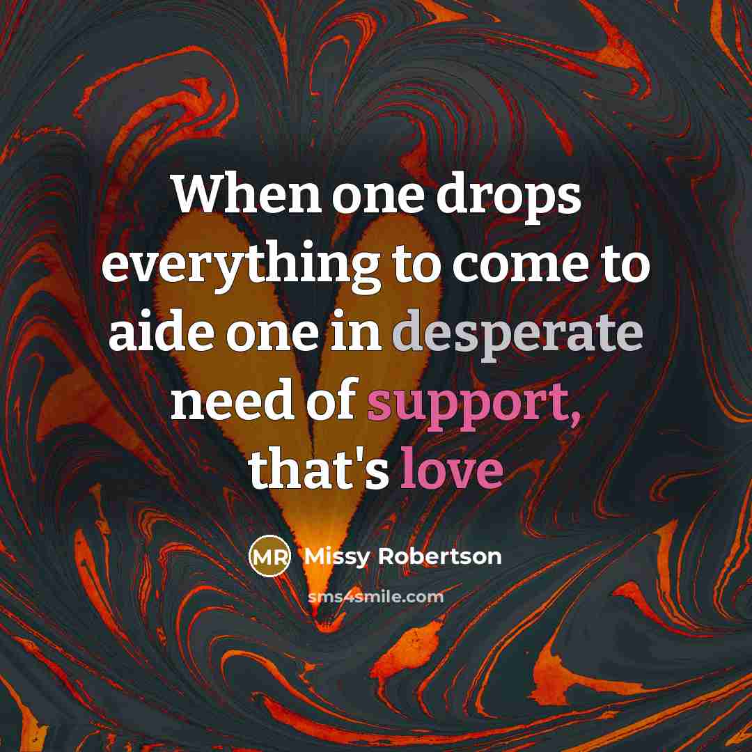 “When one drops everything to come to aide one in desperate need of support, that's love” quote by Missy Robertson