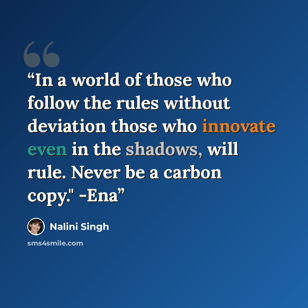 “In a world of those who follow the rules without deviation those who innovate even in the shadows, will rule. Never be a carbon copy." -Ena” quote by Nalini Singh