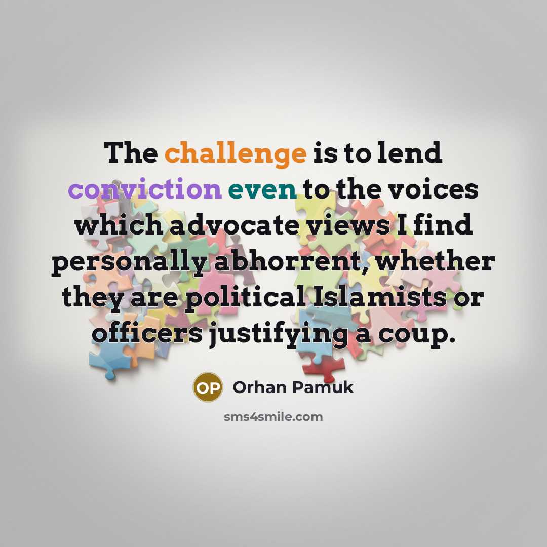 “The challenge is to lend conviction even to the voices which advocate views I find personally abhorrent, whether they are political Islamists or officers justifying a coup.” quote by Orhan Pamuk