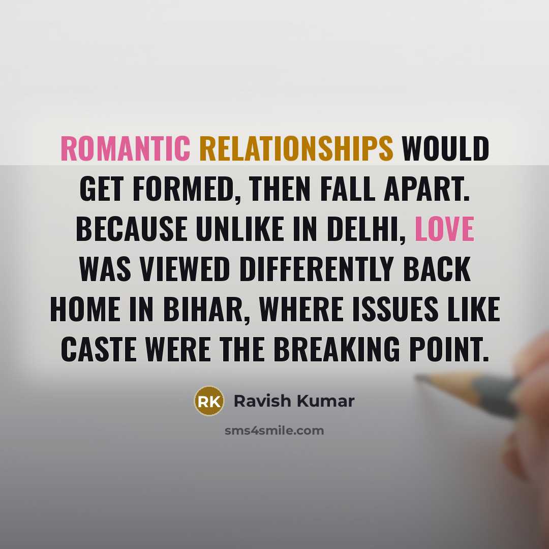 “Romantic relationships would get formed, then fall apart. Because unlike in Delhi, love was viewed differently back home in Bihar, where issues like caste were the breaking point.” quote by Ravish Kumar