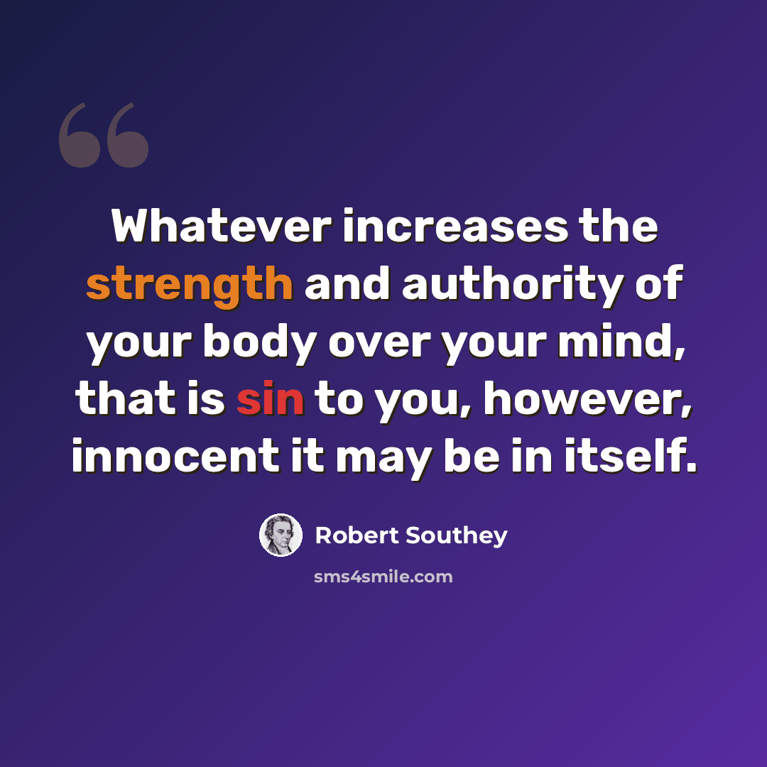 “Whatever increases the strength and authority of your body over your mind, that is sin to you, however, innocent it may be in itself.” quote by Robert Southey