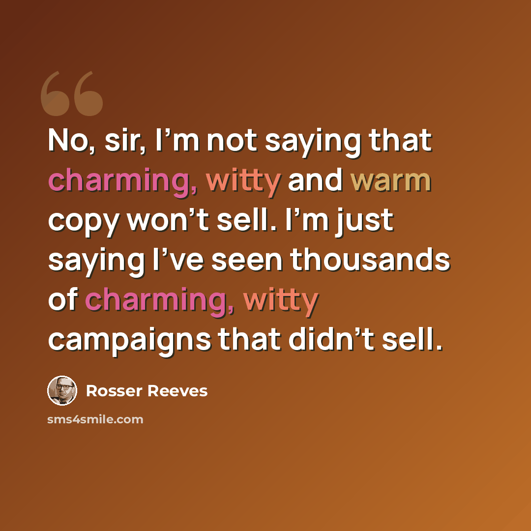 “No, sir, I'm not saying that charming, witty and warm copy won't sell. I'm just saying I've seen thousands of charming, witty campaigns that didn't sell.” quote by Rosser Reeves