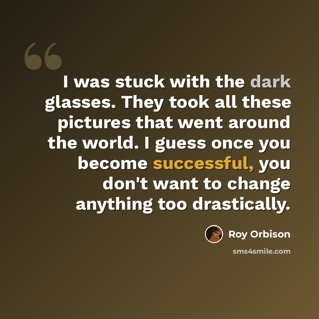“I was stuck with the dark glasses. They took all these pictures that went around the world. I guess once you become successful, you don't want to change anything too drastically.” quote by Roy Orbison