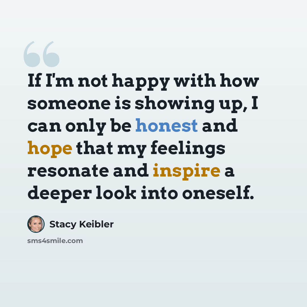 “If I'm not happy with how someone is showing up, I can only be honest and hope that my feelings resonate and inspire a deeper look into oneself.” quote by Stacy Keibler