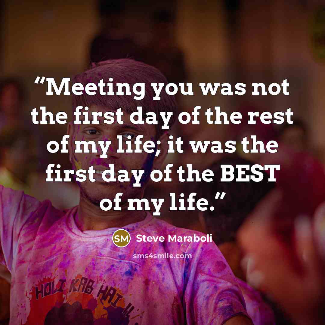 “Meeting you was not the first day of the rest of my life; it was the first day of the BEST of my life.” quote by Steve Maraboli