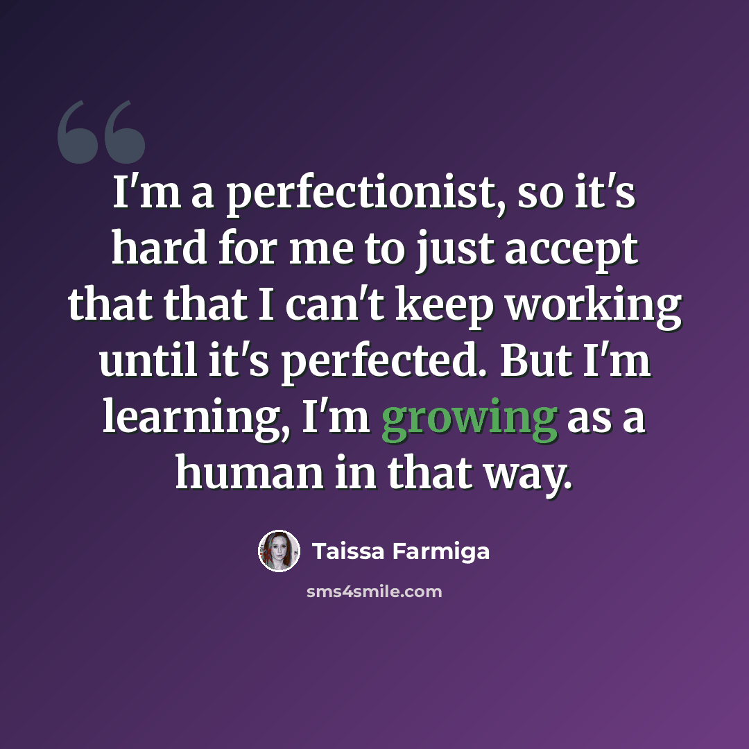 “I'm a perfectionist, so it's hard for me to just accept that that I can't keep working until it's perfected. But I'm learning, I'm growing as a human in that way.” quote by Taissa Farmiga