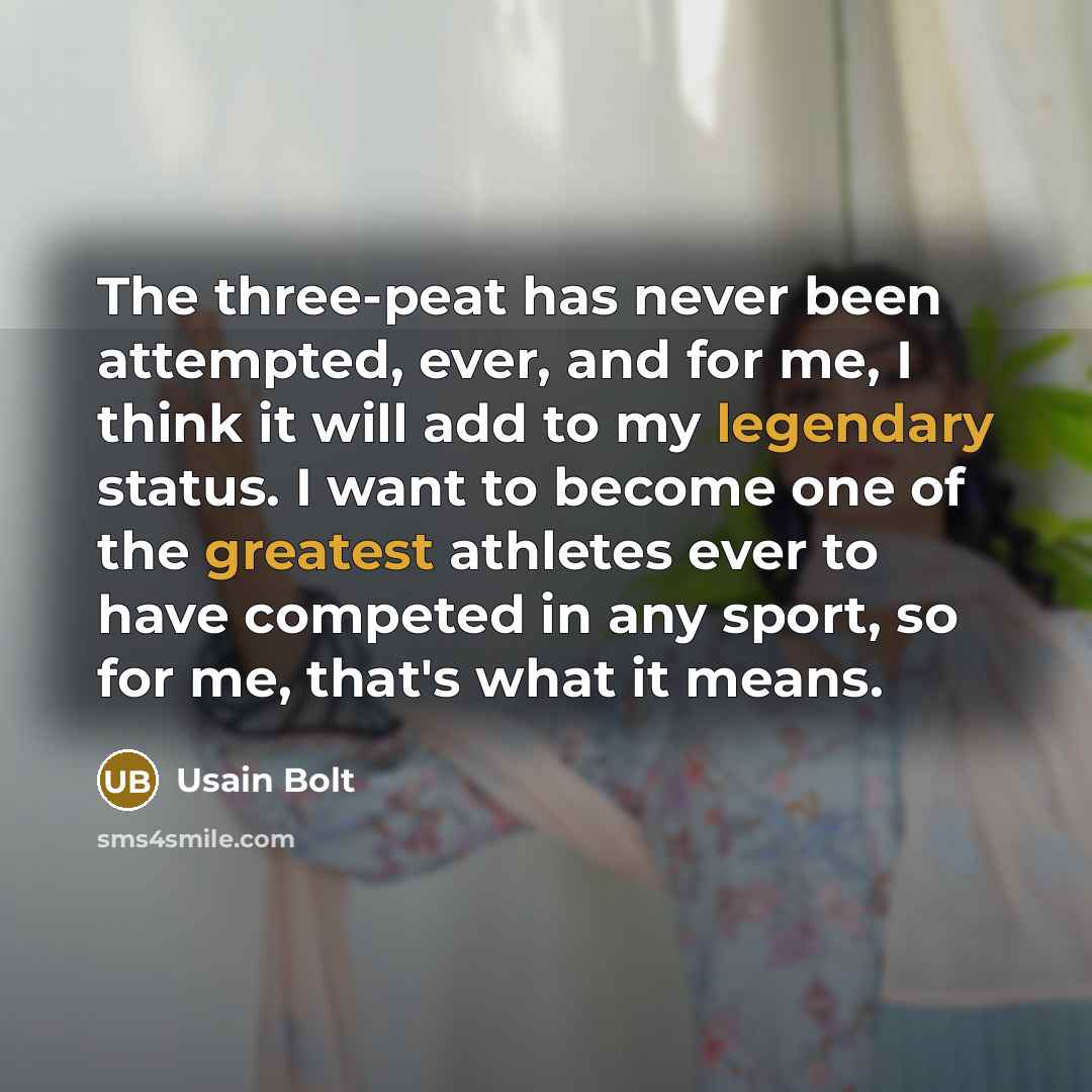 “The three-peat has never been attempted, ever, and for me, I think it will add to my legendary status. I want to become one of the greatest athletes ever to have competed in any sport, so for me, that's what it means.” quote by Usain Bolt
