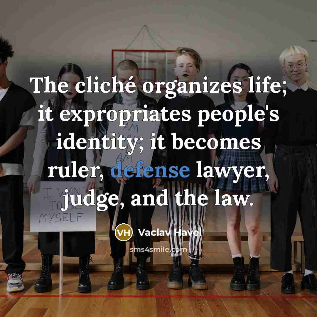 “The cliché organizes life; it expropriates people's identity; it becomes ruler, defense lawyer, judge, and the law.” quote by Vaclav Havel