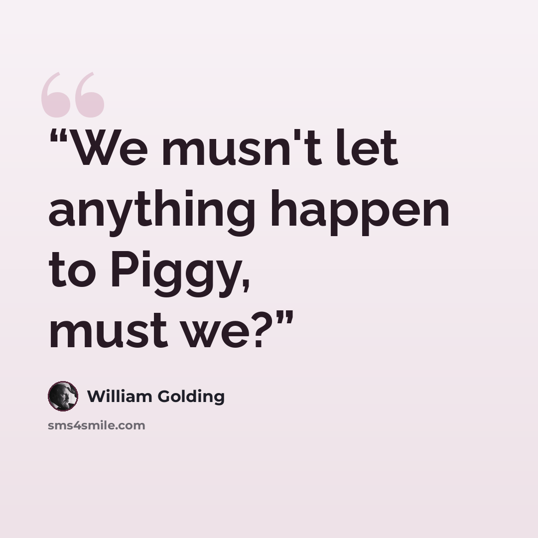 “We musn't let anything happen to Piggy, must we?” quote by William Golding