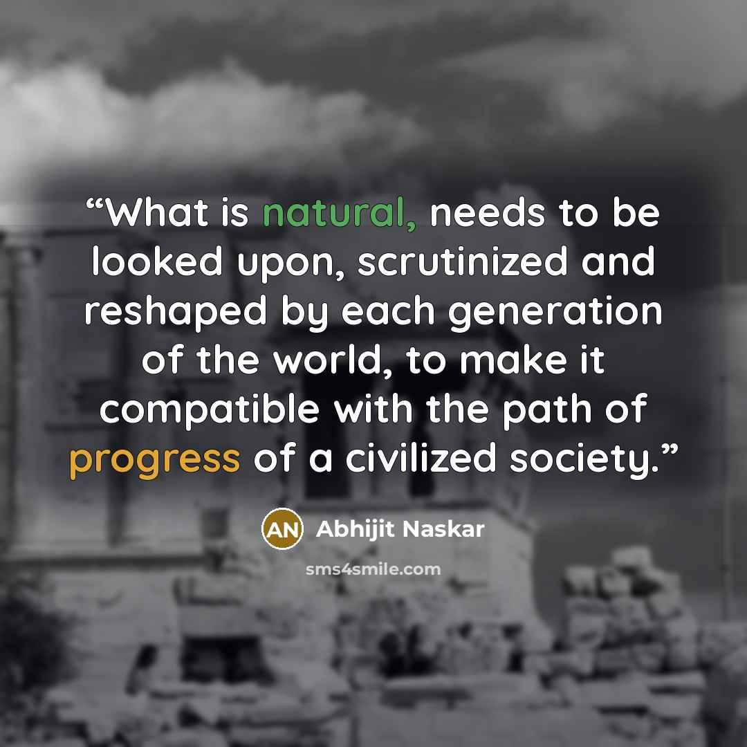 “What is natural, needs to be looked upon, scrutinized and reshaped by each generation of the world, to make it compatible with the path of progress of a civilized society.” quote by Abhijit Naskar