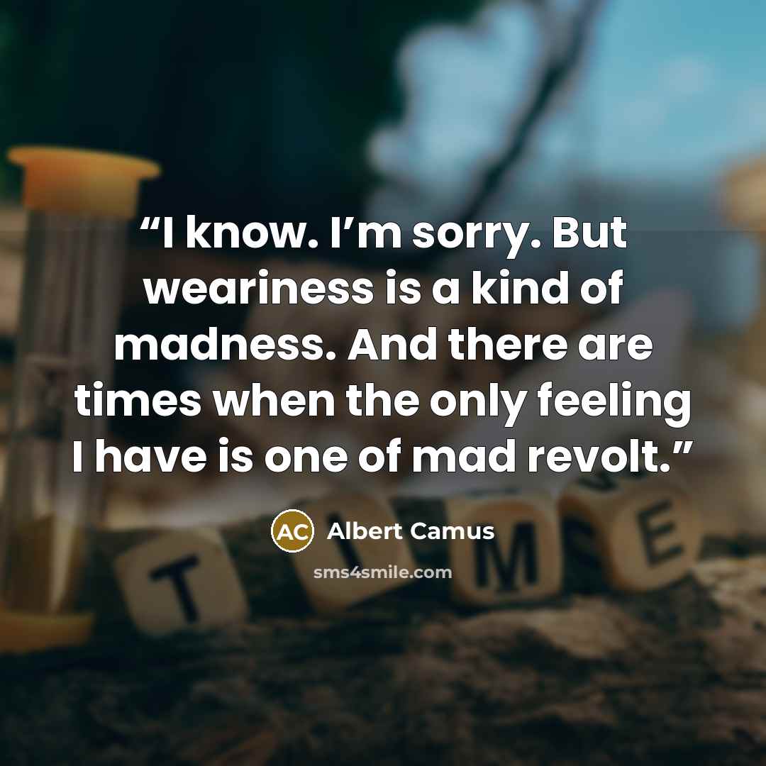 “I know. I’m sorry. But weariness is a kind of madness. And there are times when the only feeling I have is one of mad revolt.” quote by Albert Camus