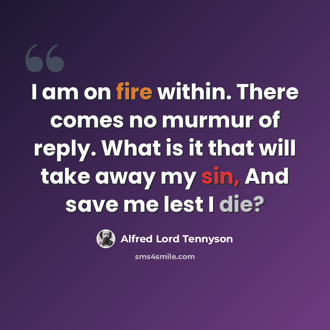 “I am on fire within. There comes no murmur of reply. What is it that will take away my sin, And save me lest I die?” quote by Alfred Lord Tennyson