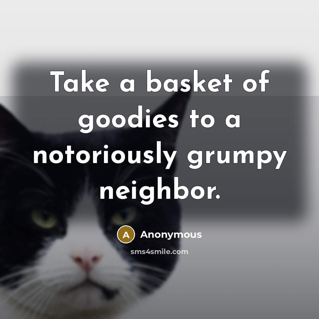 “Take a basket of goodies to a notoriously grumpy neighbor.” quote by Anonymous