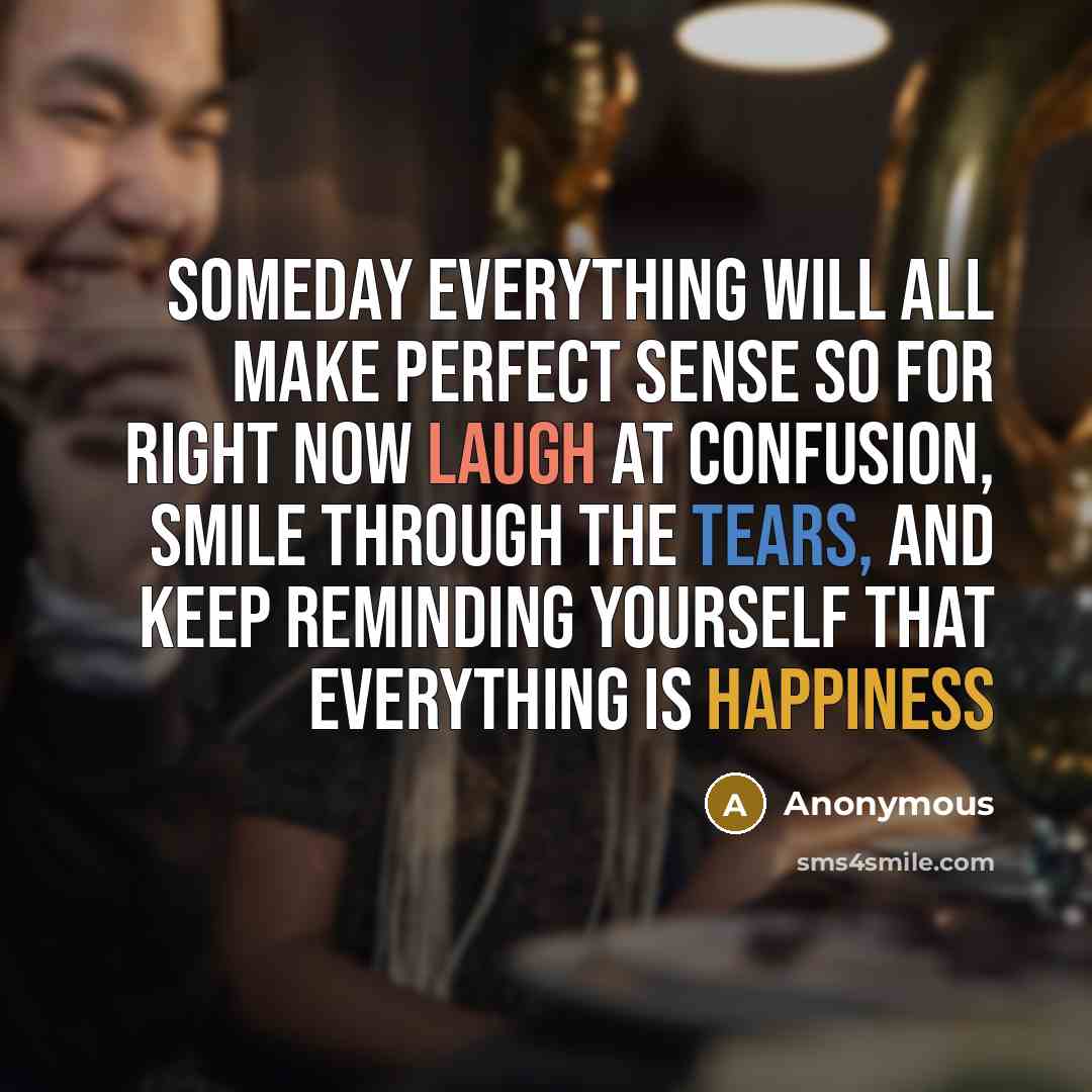 “Someday everything will all make perfect sense so for right now laugh at confusion, smile through the tears, and keep reminding yourself that everything is happiness” quote by Anonymous