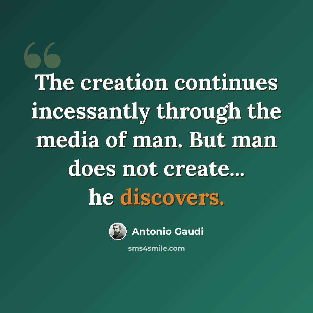 “The creation continues incessantly through the media of man. But man does not create... he discovers.” quote by Antonio Gaudi