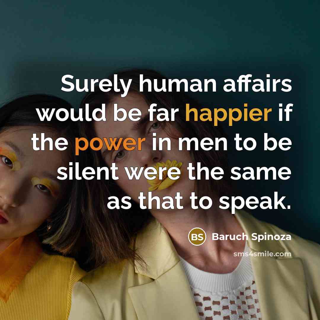 “Surely human affairs would be far happier if the power in men to be silent were the same as that to speak.” quote by Baruch Spinoza