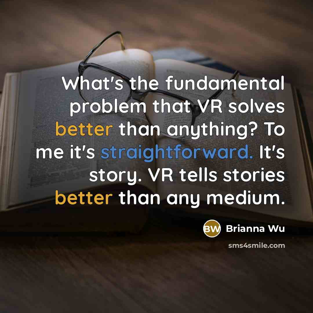 “What's the fundamental problem that VR solves better than anything? To me it's straightforward. It's story. VR tells stories better than any medium.” quote by Brianna Wu