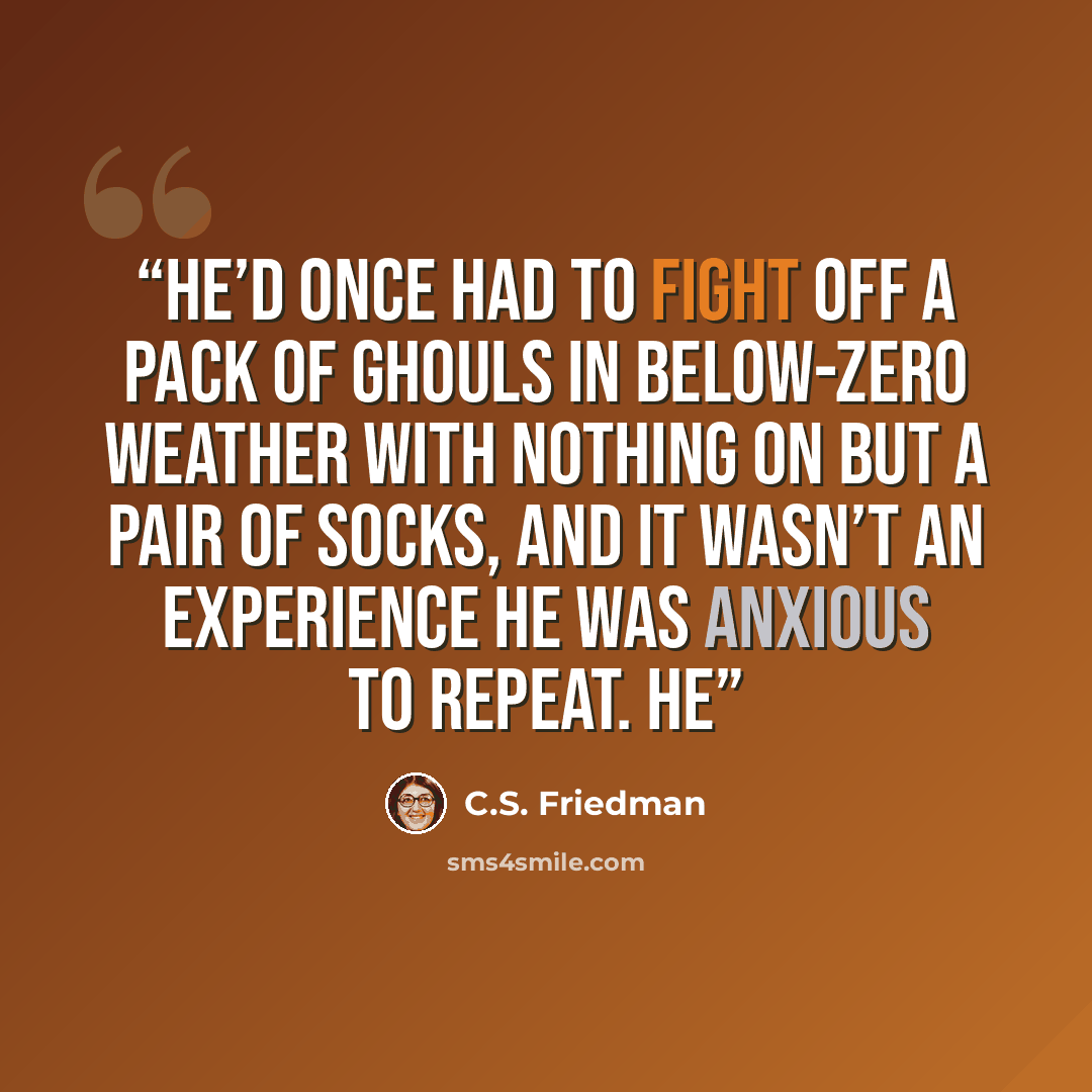 “He’d once had to fight off a pack of ghouls in below-zero weather with nothing on but a pair of socks, and it wasn’t an experience he was anxious to repeat. He” quote by C.S. Friedman