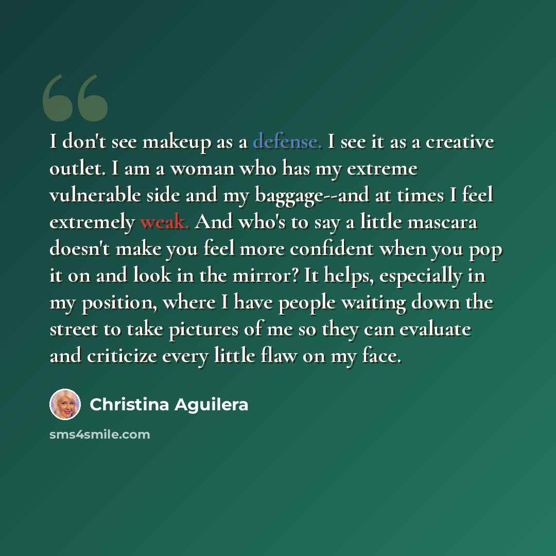 “I don't see makeup as a defense. I see it as a creative outlet. I am a woman who has my extreme vulnerable side and my baggage--and at times I feel extremely weak. And who's to say a little mascara doesn't make you feel more confident when you pop it on and look in the mirror? It helps, especially…” quote by Christina Aguilera