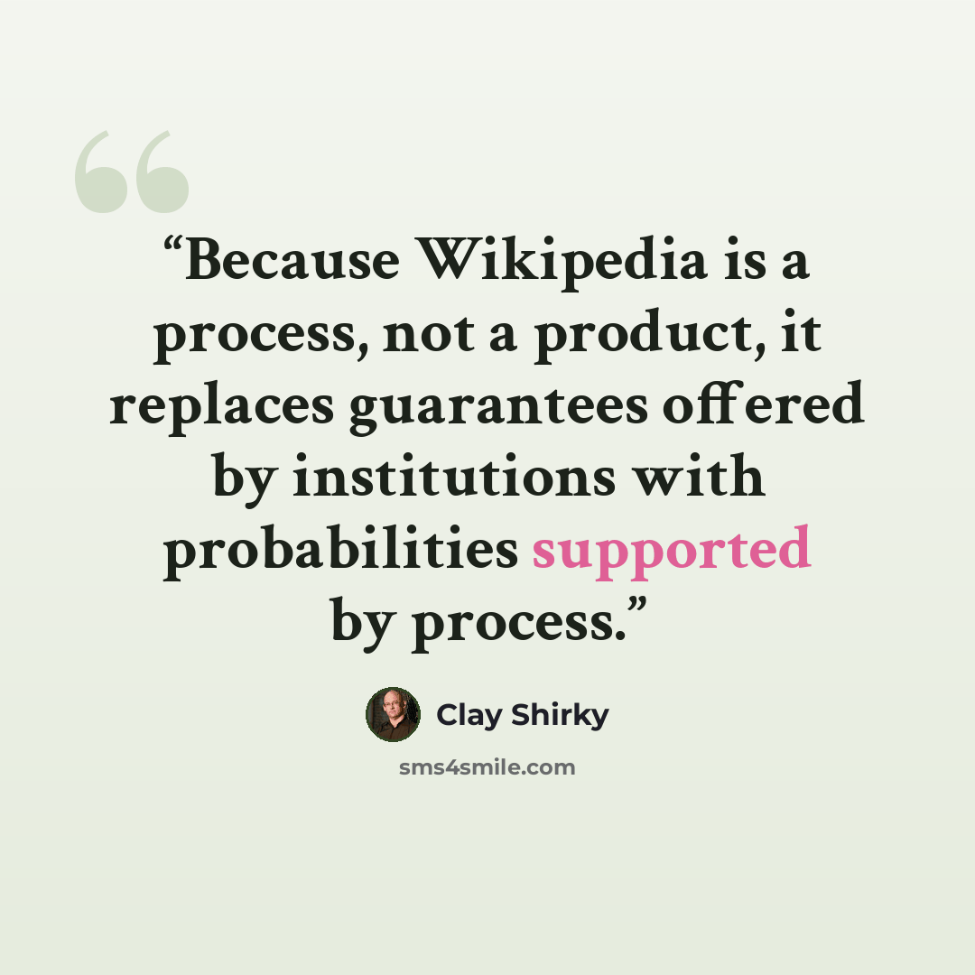 “Because Wikipedia is a process, not a product, it replaces guarantees offered by institutions with probabilities supported by process.” quote by Clay Shirky