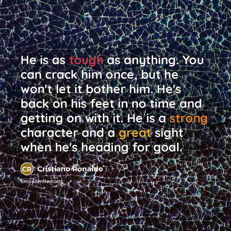 “He is as tough as anything. You can crack him once, but he won't let it bother him. He's back on his feet in no time and getting on with it. He is a strong character and a great sight when he's heading for goal.” quote by Cristiano Ronaldo