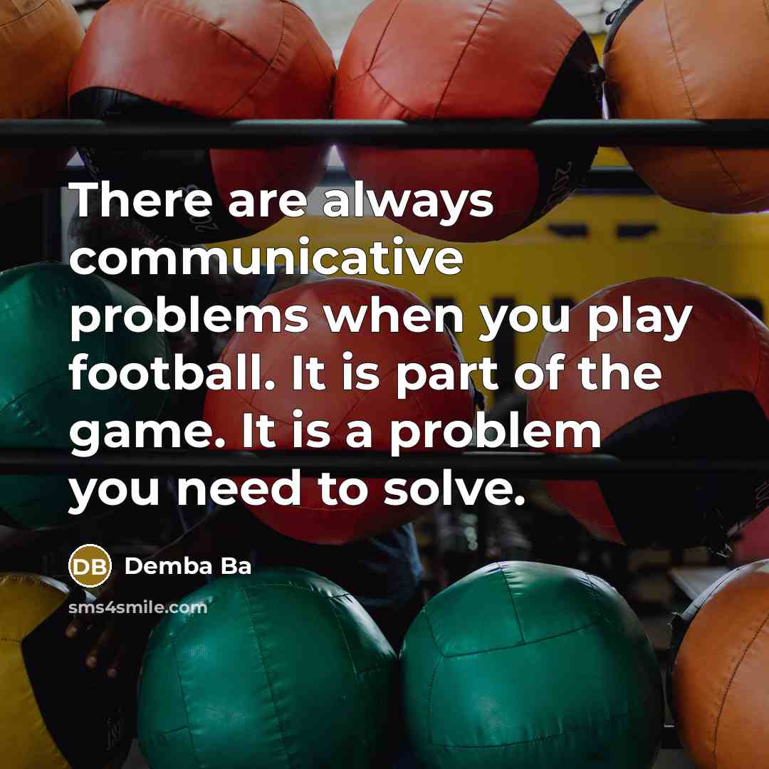“There are always communicative problems when you play football. It is part of the game. It is a problem you need to solve.” quote by Demba Ba