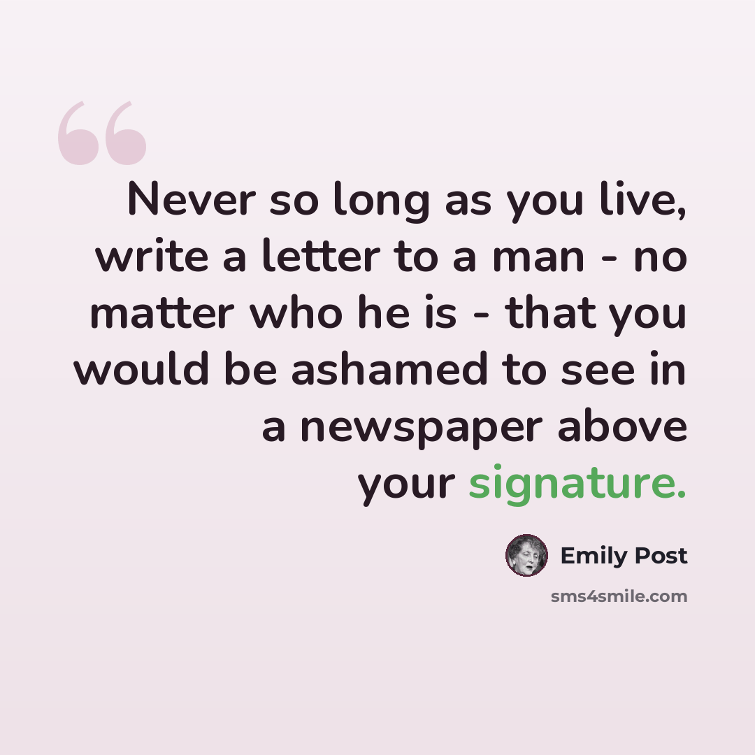“Never so long as you live, write a letter to a man - no matter who he is - that you would be ashamed to see in a newspaper above your signature.” quote by Emily Post