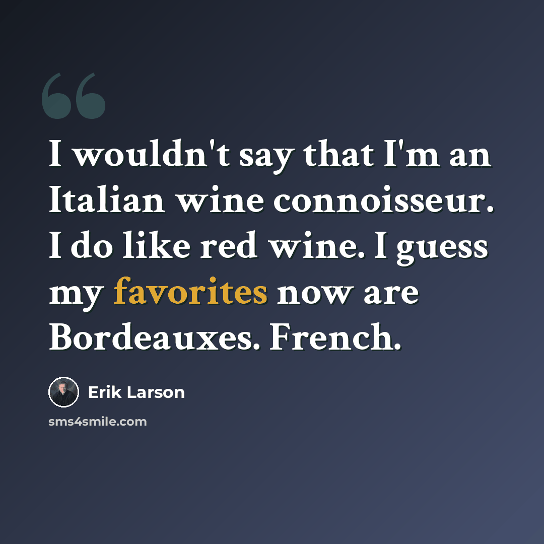 “I wouldn't say that I'm an Italian wine connoisseur. I do like red wine. I guess my favorites now are Bordeauxes. French.” quote by Erik Larson