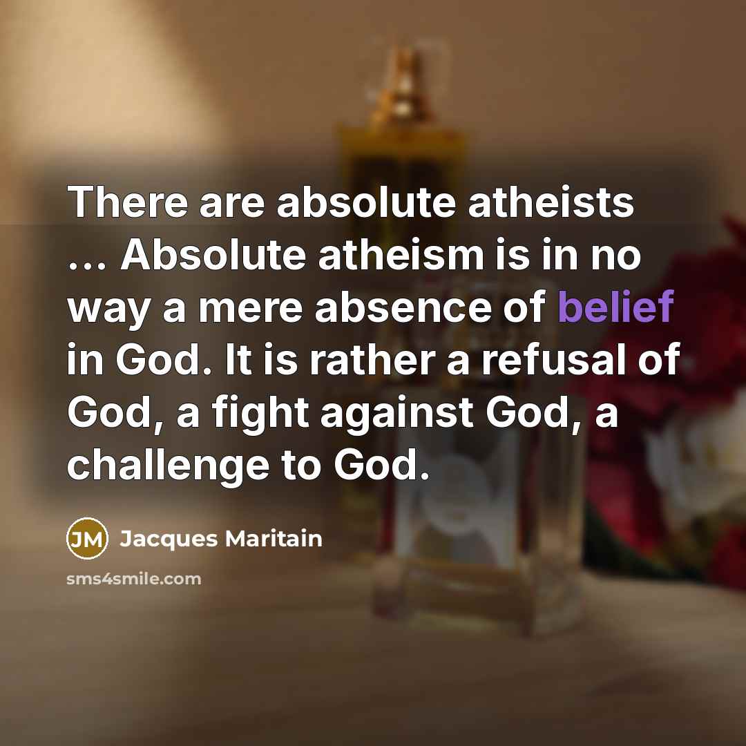 “There are absolute atheists ... Absolute atheism is in no way a mere absence of belief in God. It is rather a refusal of God, a fight against God, a challenge to God.” quote by Jacques Maritain