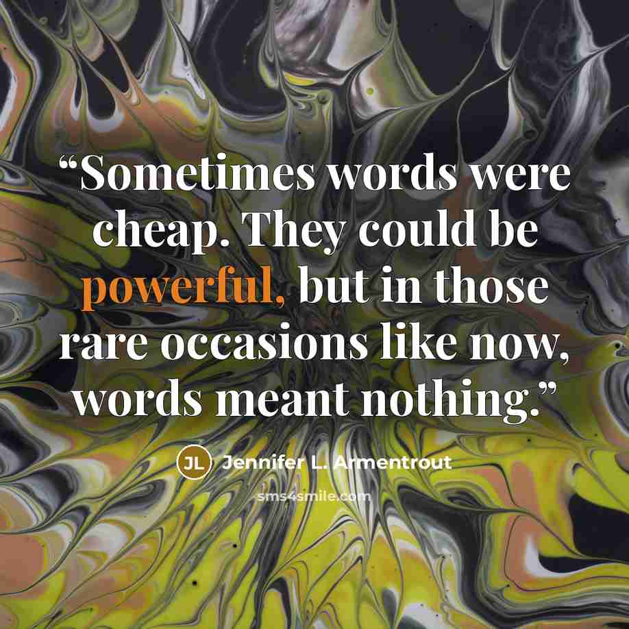 “Sometimes words were cheap. They could be powerful, but in those rare occasions like now, words meant nothing.” quote by Jennifer L. Armentrout