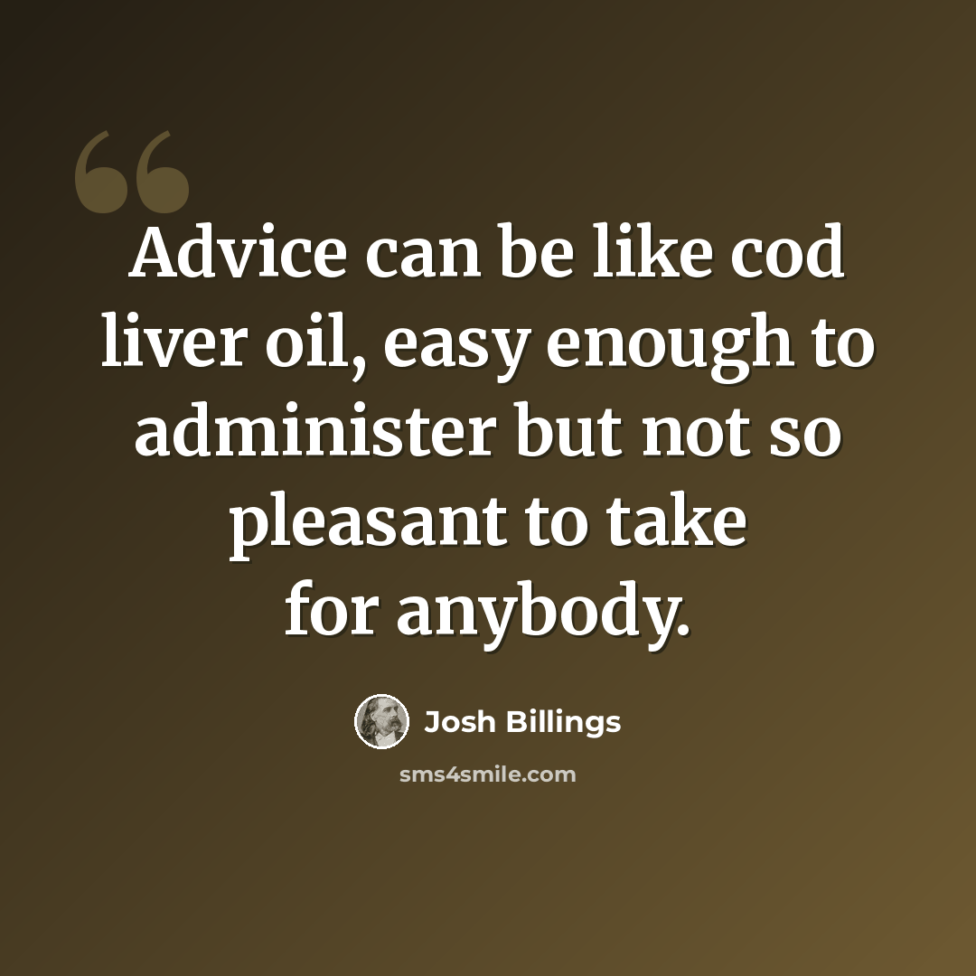 “Advice can be like cod liver oil, easy enough to administer but not so pleasant to take for anybody.” quote by Josh Billings