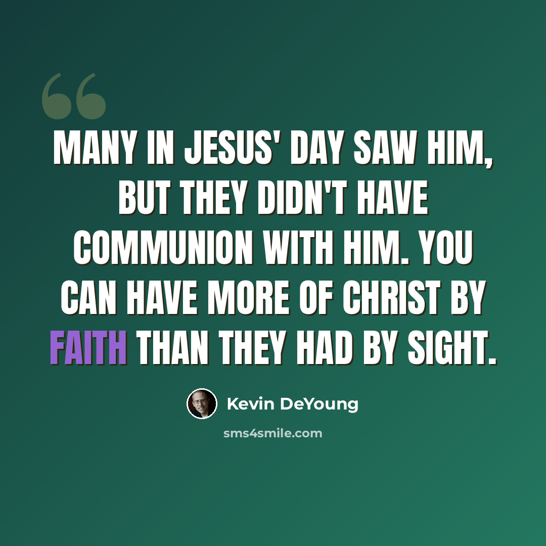 “Many in Jesus' day saw him, but they didn't have communion with him. You can have more of Christ by faith than they had by sight.” quote by Kevin DeYoung