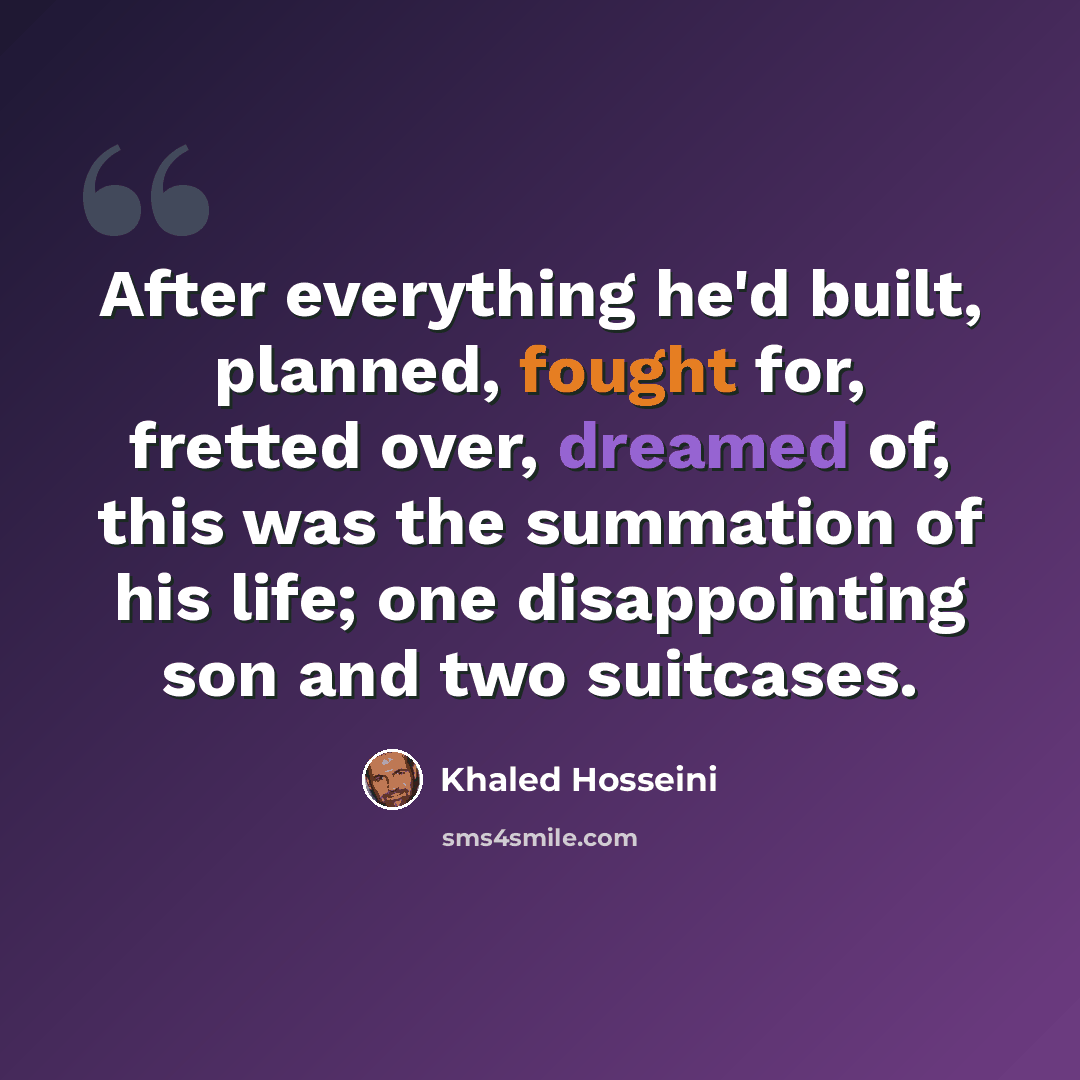 “After everything he'd built, planned, fought for, fretted over, dreamed of, this was the summation of his life; one disappointing son and two suitcases.” quote by Khaled Hosseini