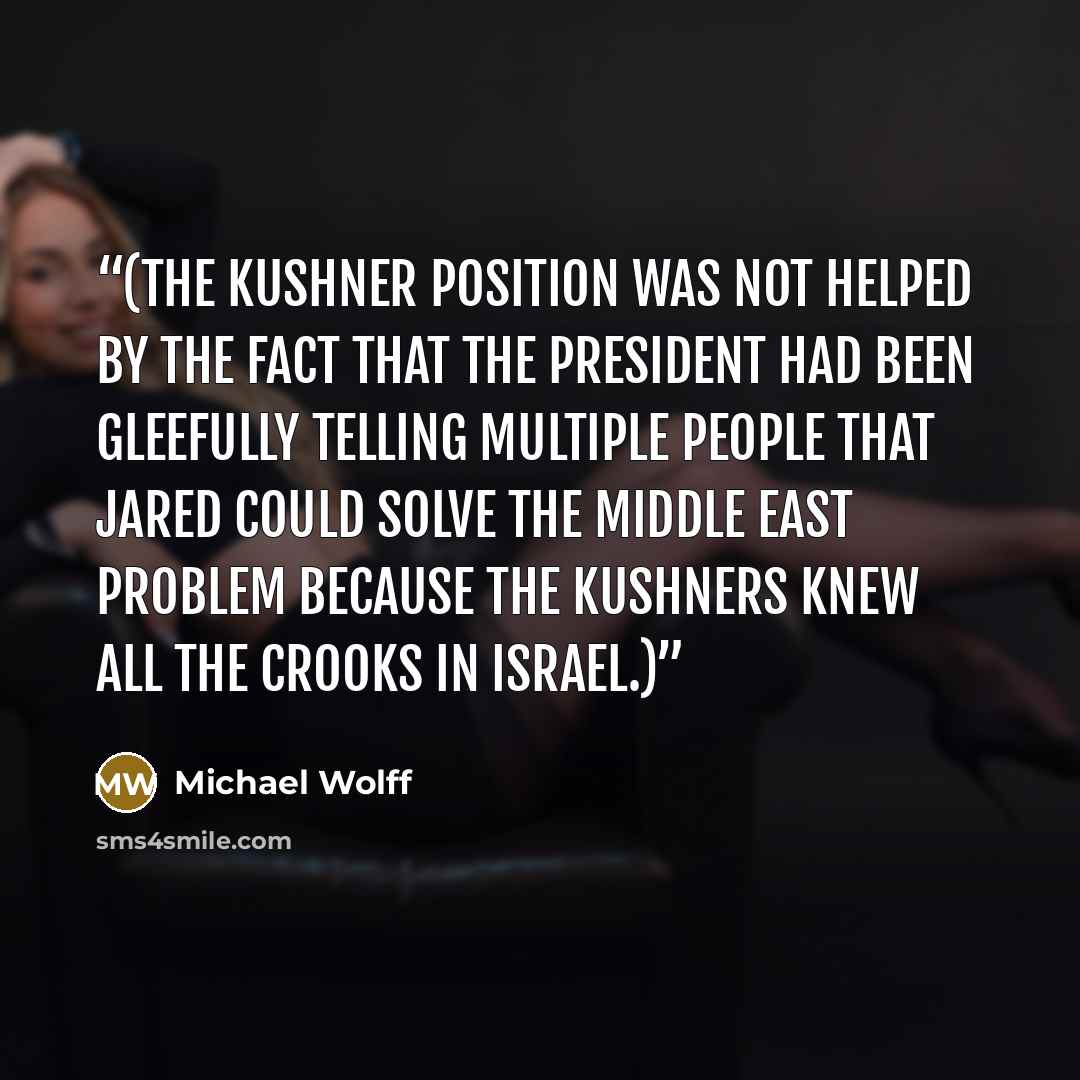“(The Kushner position was not helped by the fact that the president had been gleefully telling multiple people that Jared could solve the Middle East problem because the Kushners knew all the crooks in Israel.)” quote by Michael Wolff