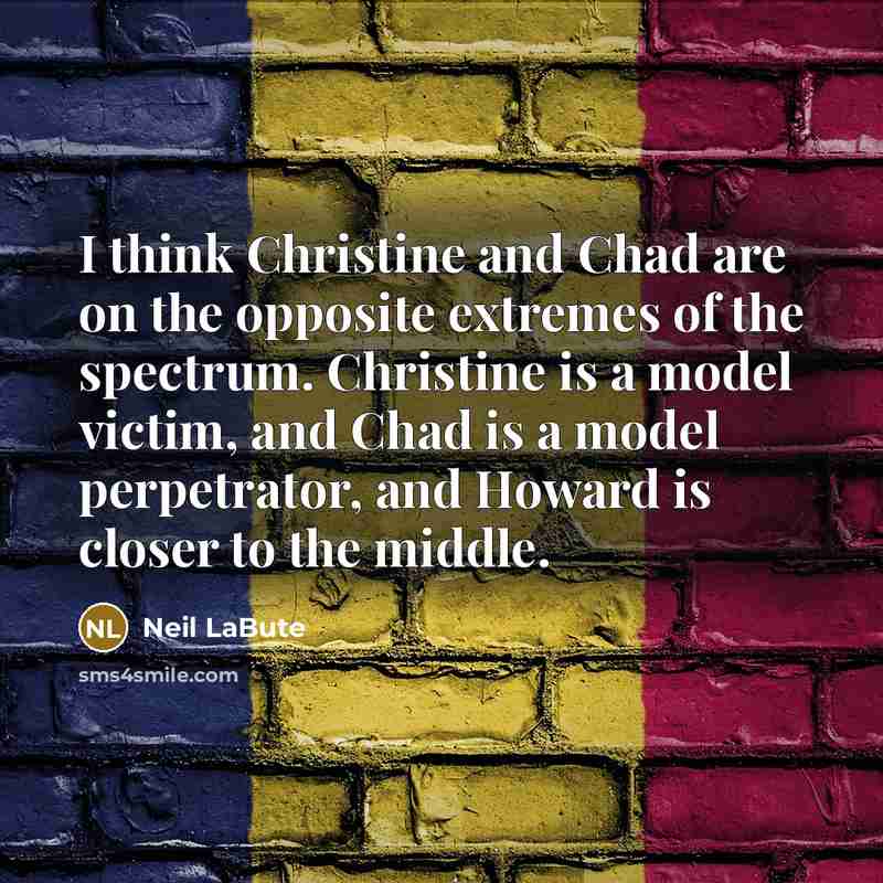 “I think Christine and Chad are on the opposite extremes of the spectrum. Christine is a model victim, and Chad is a model perpetrator, and Howard is closer to the middle.” quote by Neil LaBute