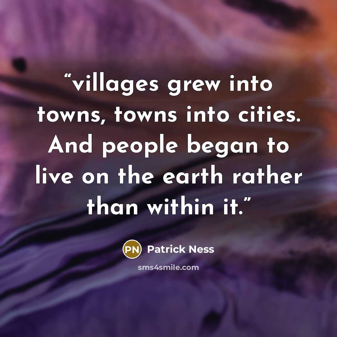 “villages grew into towns, towns into cities. And people began to live on the earth rather than within it.” quote by Patrick Ness