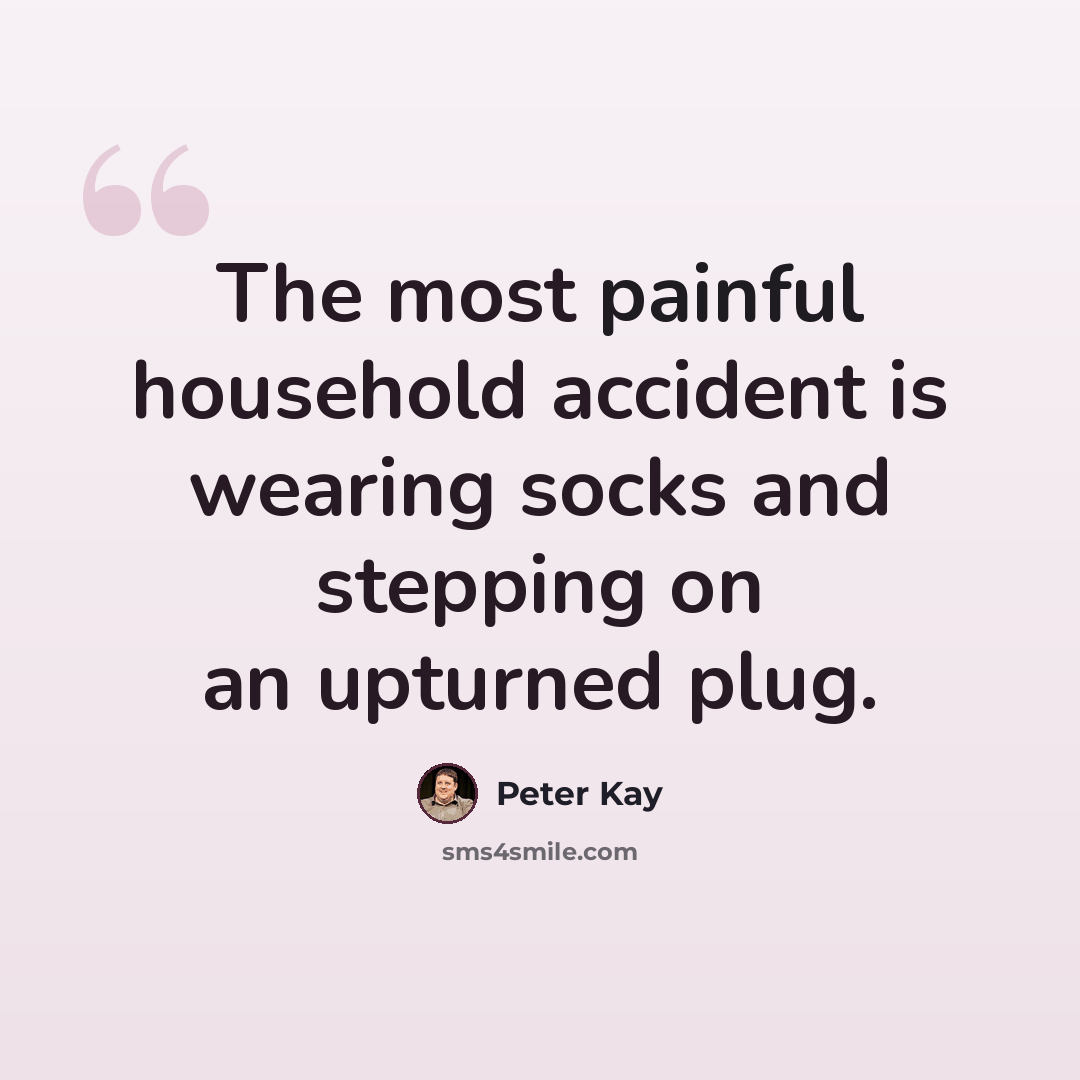 “The most painful household accident is wearing socks and stepping on an upturned plug.” quote by Peter Kay