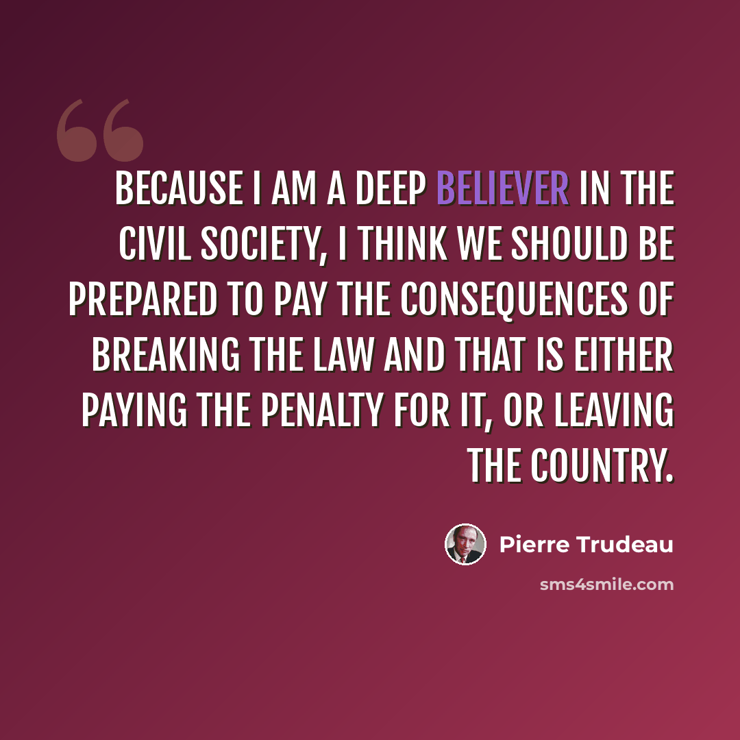 “Because I am a deep believer in the civil society, I think we should be prepared to pay the consequences of breaking the law and that is either paying the penalty for it, or leaving the country.” quote by Pierre Trudeau