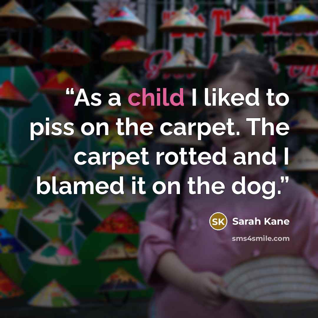 “As a child I liked to piss on the carpet. The carpet rotted and I blamed it on the dog.” quote by Sarah Kane