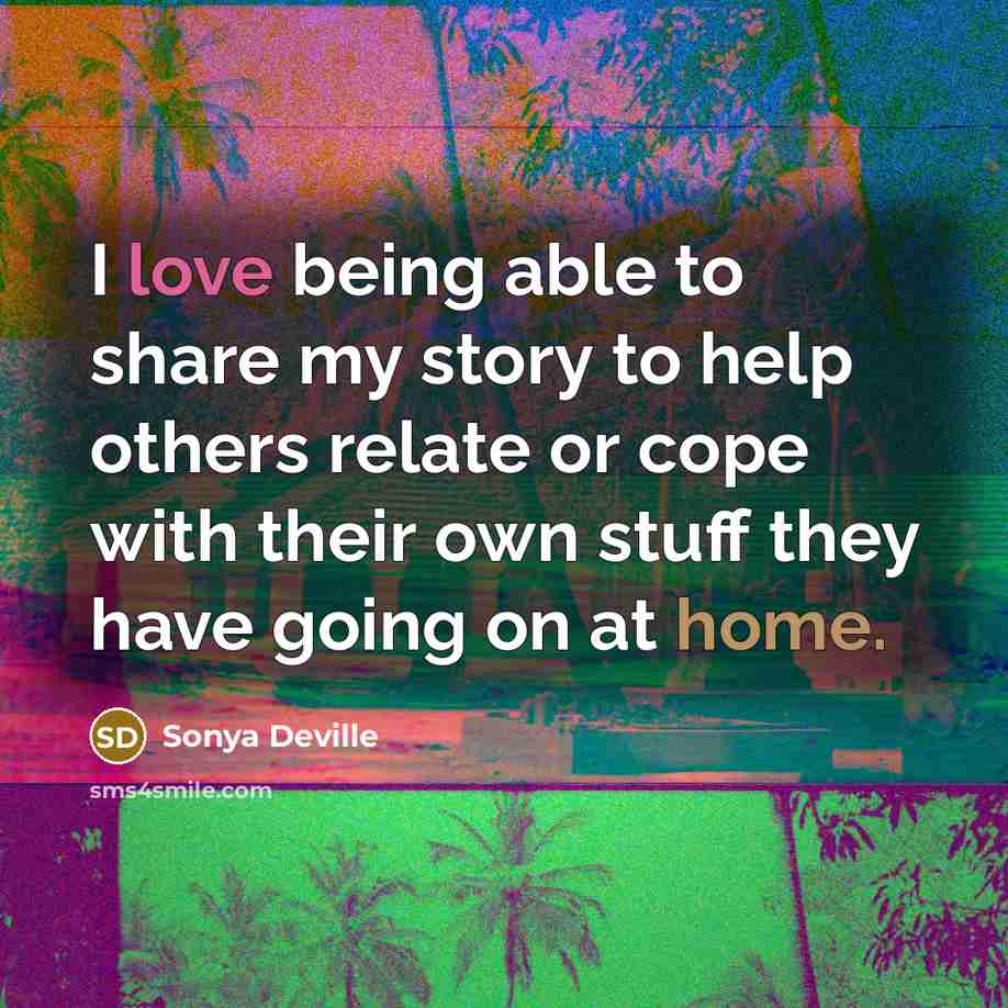 “I love being able to share my story to help others relate or cope with their own stuff they have going on at home.” quote by Sonya Deville