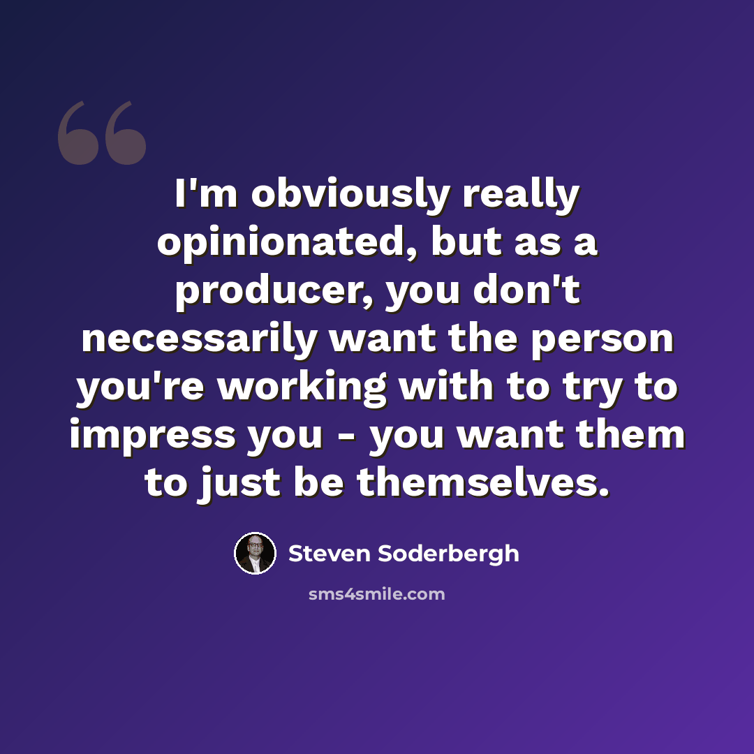 “I'm obviously really opinionated, but as a producer, you don't necessarily want the person you're working with to try to impress you - you want them to just be themselves.” quote by Steven Soderbergh